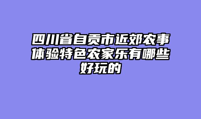 四川省自贡市近郊农事体验特色农家乐有哪些好玩的
