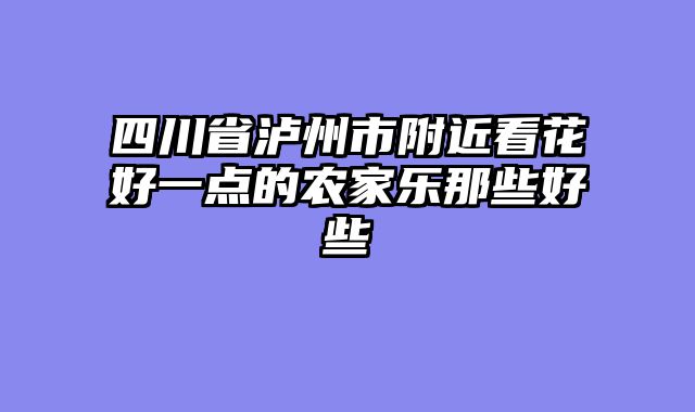 四川省泸州市附近看花好一点的农家乐那些好些