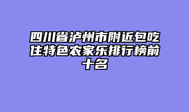四川省泸州市附近包吃住特色农家乐排行榜前十名
