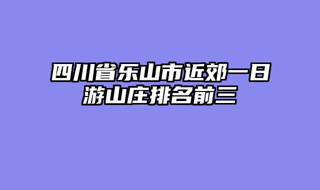 四川省乐山市近郊一日游山庄排名前三