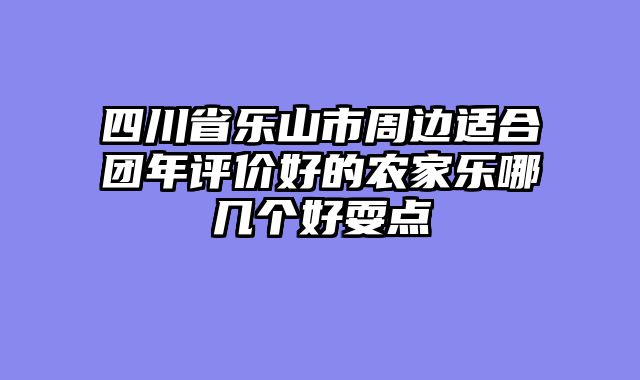 四川省乐山市周边适合团年评价好的农家乐哪几个好耍点