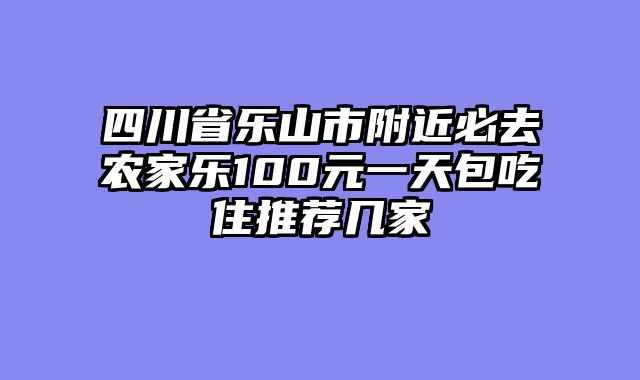 四川省乐山市附近必去农家乐100元一天包吃住推荐几家
