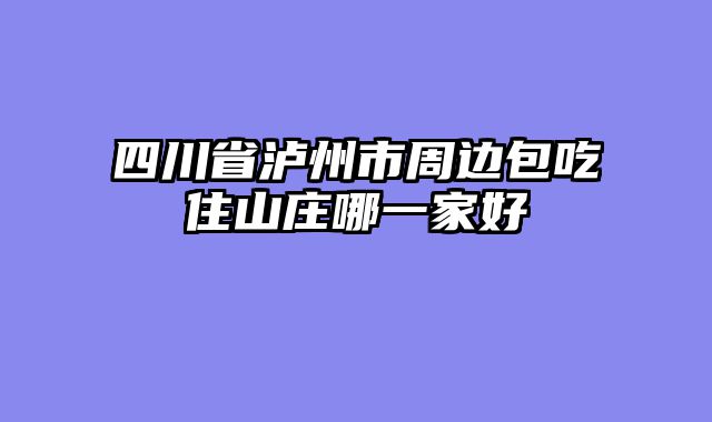 四川省泸州市周边包吃住山庄哪一家好