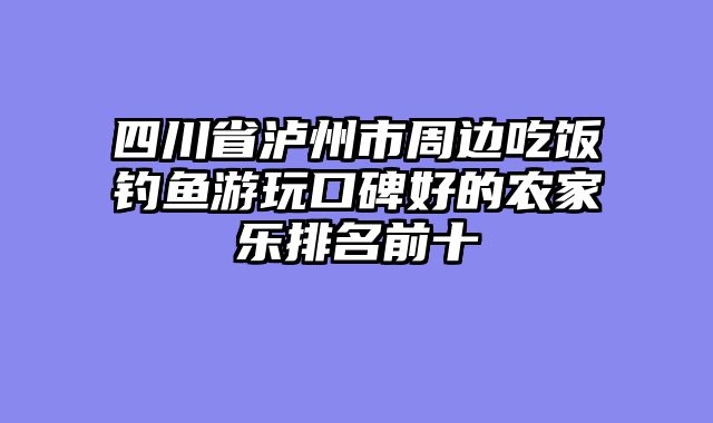 四川省泸州市周边吃饭钓鱼游玩口碑好的农家乐排名前十