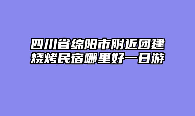 四川省绵阳市附近团建烧烤民宿哪里好一日游