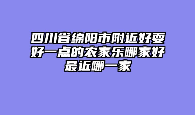 四川省绵阳市附近好耍好一点的农家乐哪家好最近哪一家