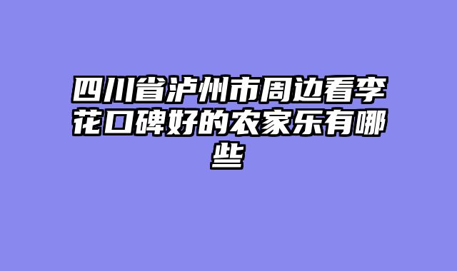 四川省泸州市周边看李花口碑好的农家乐有哪些