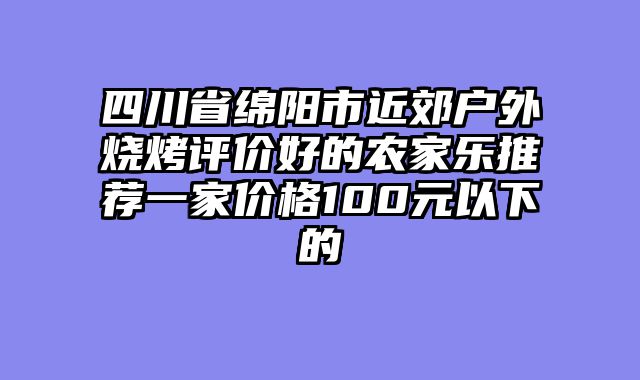 四川省绵阳市近郊户外烧烤评价好的农家乐推荐一家价格100元以下的