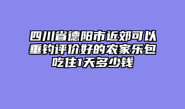 四川省德阳市近郊可以垂钓评价好的农家乐包吃住1天多少钱