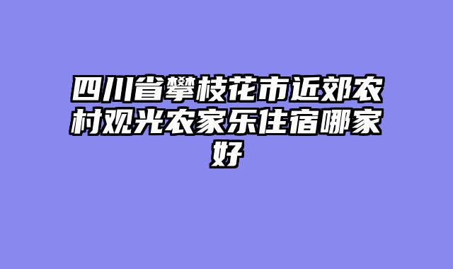 四川省攀枝花市近郊农村观光农家乐住宿哪家好