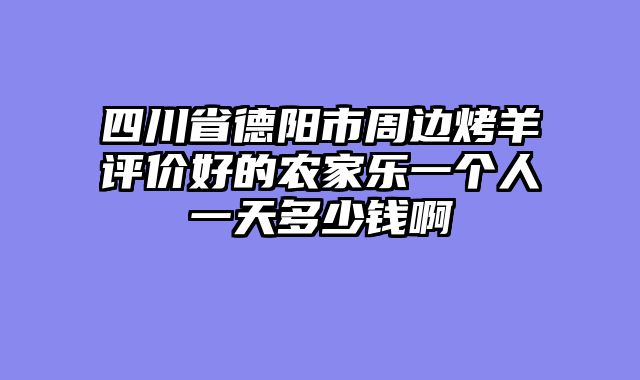 四川省德阳市周边烤羊评价好的农家乐一个人一天多少钱啊
