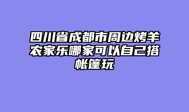 四川省成都市周边烤羊农家乐哪家可以自己搭帐篷玩