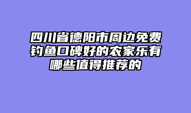 四川省德阳市周边免费钓鱼口碑好的农家乐有哪些值得推荐的