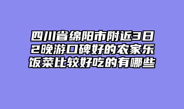 四川省绵阳市附近3日2晚游口碑好的农家乐饭菜比较好吃的有哪些