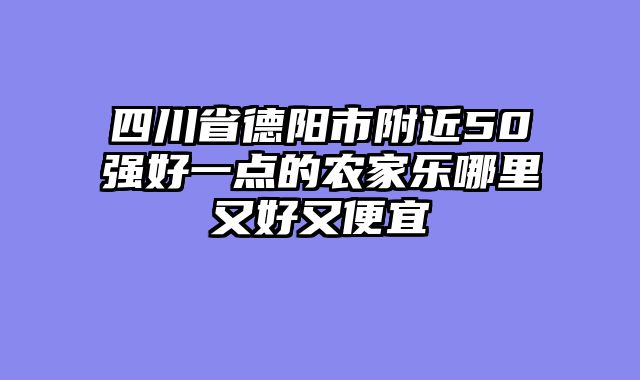 四川省德阳市附近50强好一点的农家乐哪里又好又便宜