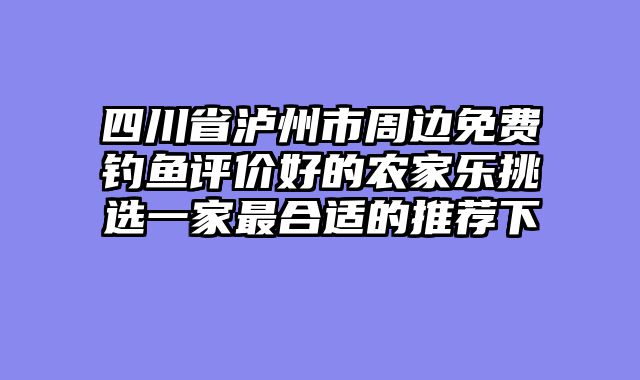 四川省泸州市周边免费钓鱼评价好的农家乐挑选一家最合适的推荐下