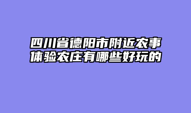四川省德阳市附近农事体验农庄有哪些好玩的