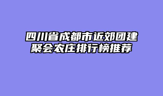 四川省成都市近郊团建聚会农庄排行榜推荐