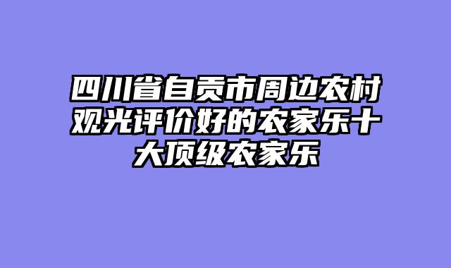 四川省自贡市周边农村观光评价好的农家乐十大顶级农家乐
