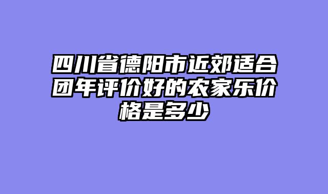 四川省德阳市近郊适合团年评价好的农家乐价格是多少
