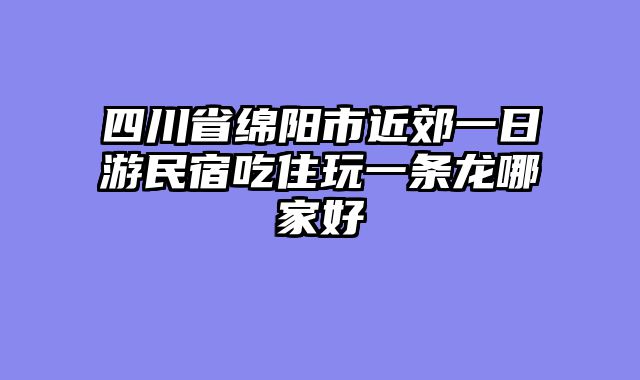 四川省绵阳市近郊一日游民宿吃住玩一条龙哪家好