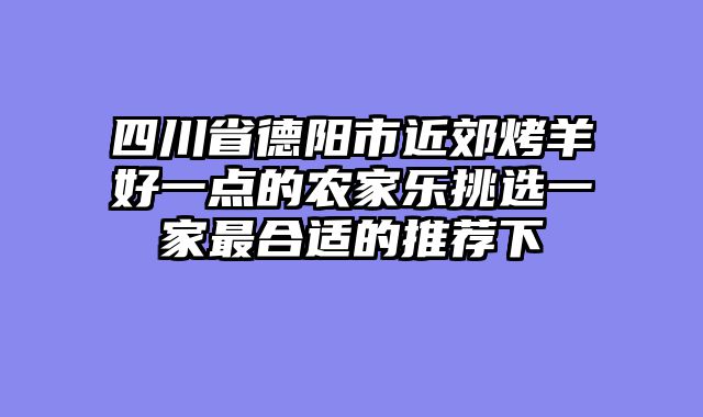 四川省德阳市近郊烤羊好一点的农家乐挑选一家最合适的推荐下