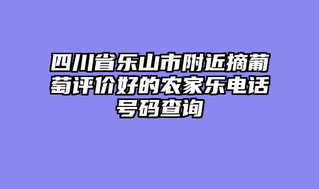四川省乐山市附近摘葡萄评价好的农家乐电话号码查询