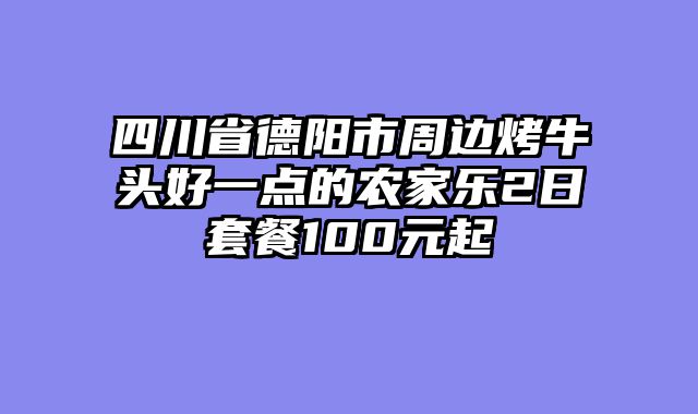 四川省德阳市周边烤牛头好一点的农家乐2日套餐100元起