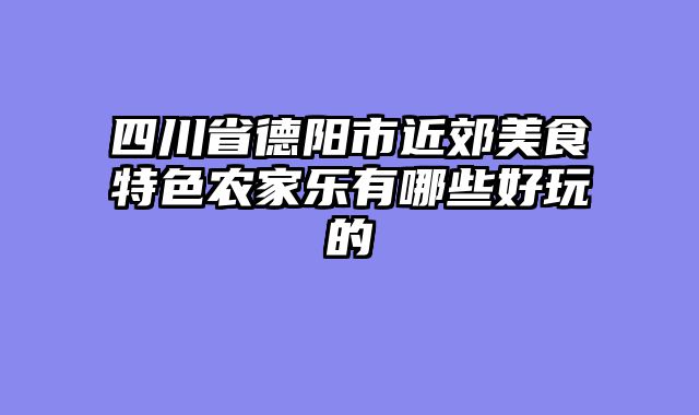 四川省德阳市近郊美食特色农家乐有哪些好玩的