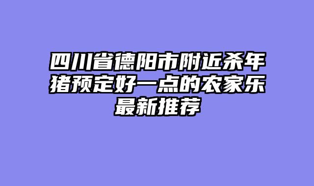 四川省德阳市附近杀年猪预定好一点的农家乐最新推荐