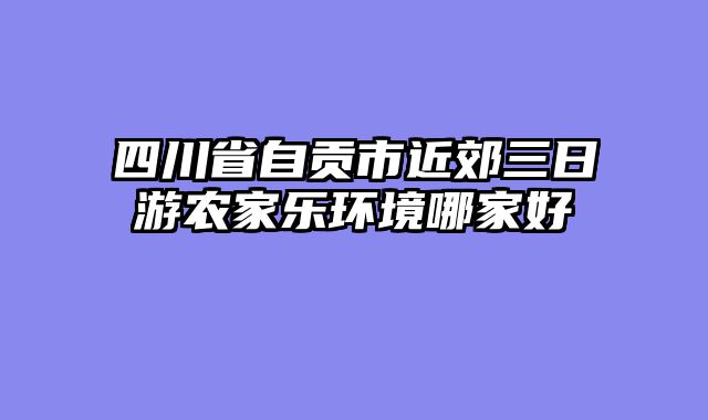 四川省自贡市近郊三日游农家乐环境哪家好