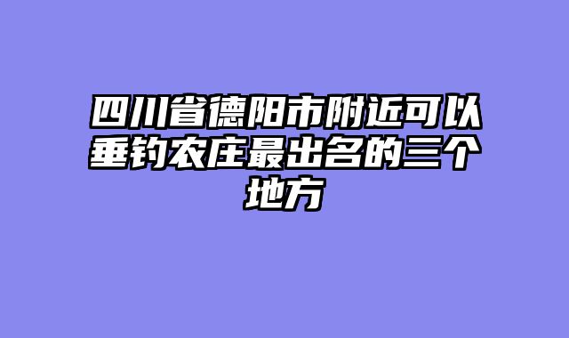 四川省德阳市附近可以垂钓农庄最出名的三个地方