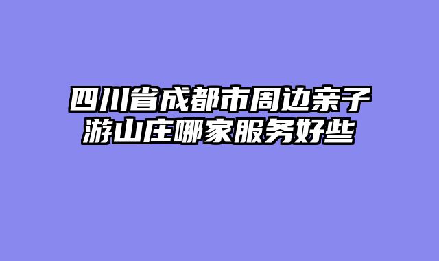 四川省成都市周边亲子游山庄哪家服务好些