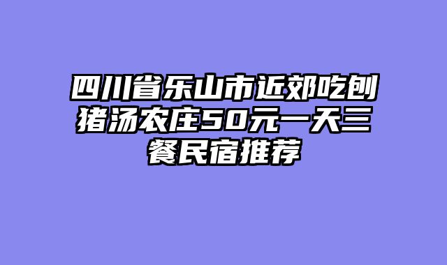 四川省乐山市近郊吃刨猪汤农庄50元一天三餐民宿推荐