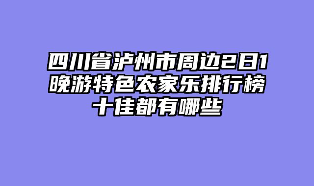 四川省泸州市周边2日1晚游特色农家乐排行榜十佳都有哪些
