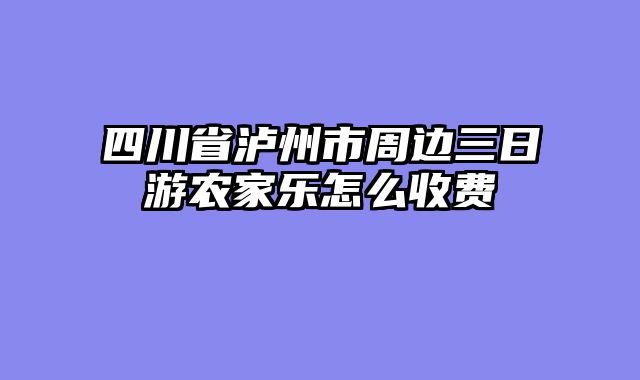 四川省泸州市周边三日游农家乐怎么收费
