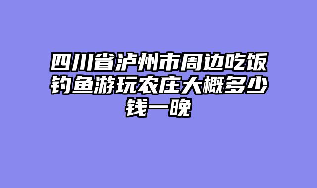 四川省泸州市周边吃饭钓鱼游玩农庄大概多少钱一晚
