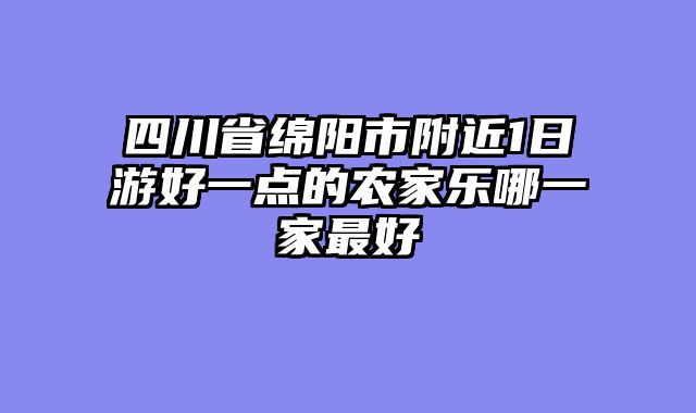 四川省绵阳市附近1日游好一点的农家乐哪一家最好