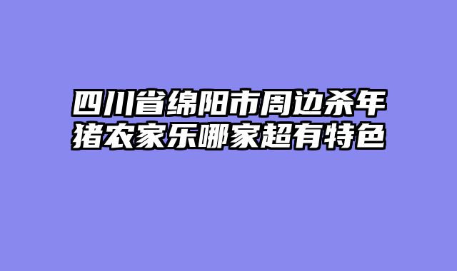 四川省绵阳市周边杀年猪农家乐哪家超有特色