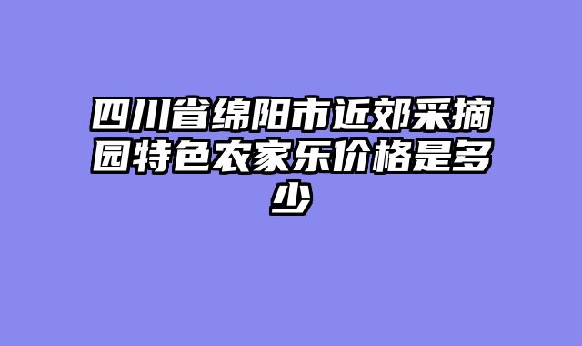 四川省绵阳市近郊采摘园特色农家乐价格是多少