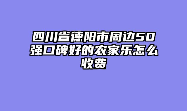四川省德阳市周边50强口碑好的农家乐怎么收费