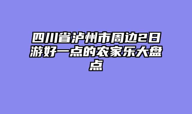 四川省泸州市周边2日游好一点的农家乐大盘点