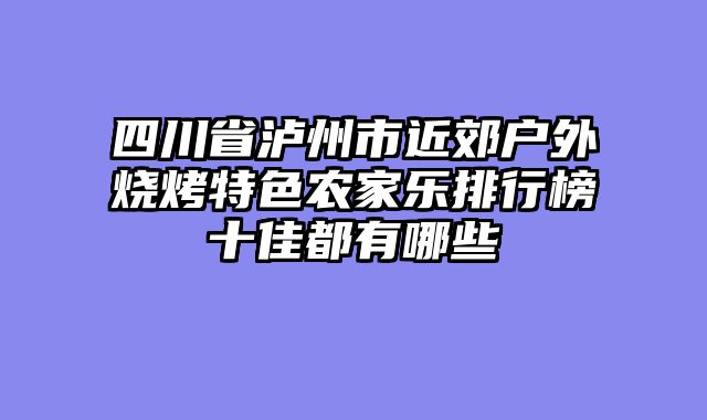 四川省泸州市近郊户外烧烤特色农家乐排行榜十佳都有哪些