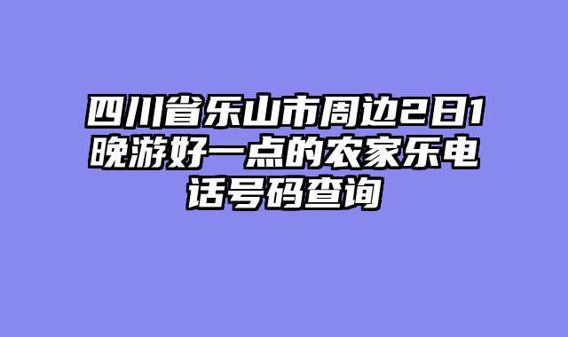 四川省乐山市周边2日1晚游好一点的农家乐电话号码查询