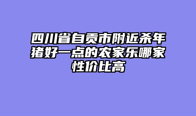 四川省自贡市附近杀年猪好一点的农家乐哪家性价比高
