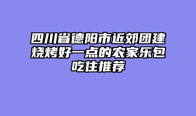 四川省德阳市近郊团建烧烤好一点的农家乐包吃住推荐
