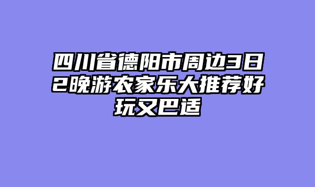 四川省德阳市周边3日2晚游农家乐大推荐好玩又巴适
