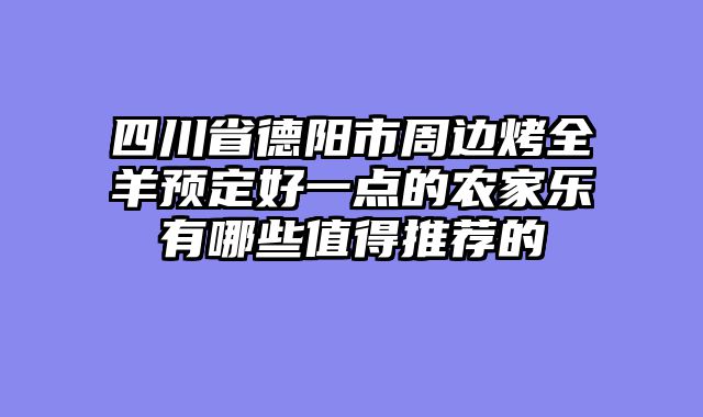 四川省德阳市周边烤全羊预定好一点的农家乐有哪些值得推荐的