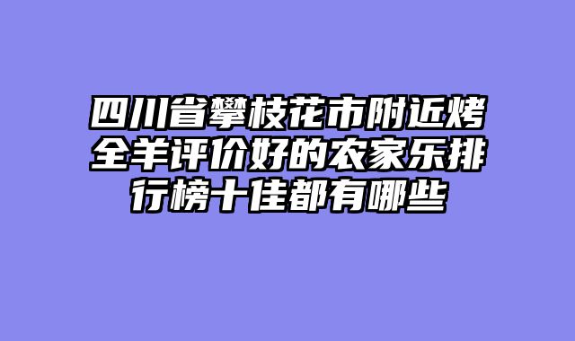 四川省攀枝花市附近烤全羊评价好的农家乐排行榜十佳都有哪些