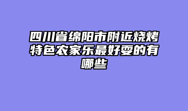 四川省绵阳市附近烧烤特色农家乐最好耍的有哪些